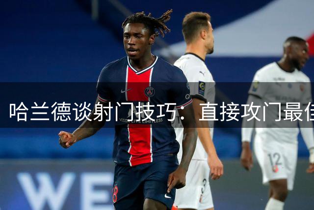 哈兰德谈射门技巧：直接攻门最佳，梅西是特例